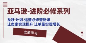 (11623期)亚马逊-进阶必修系列,龙跃 计划-运营必修营新课,让卖家实现提升 让单…-中创网_分享创业项目_助您在家赚钱