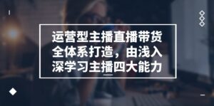 运营型主播直播带货全体系打造,由浅入深学习主播四大能力(9节)-中创网_分享创业项目_助您在家赚钱