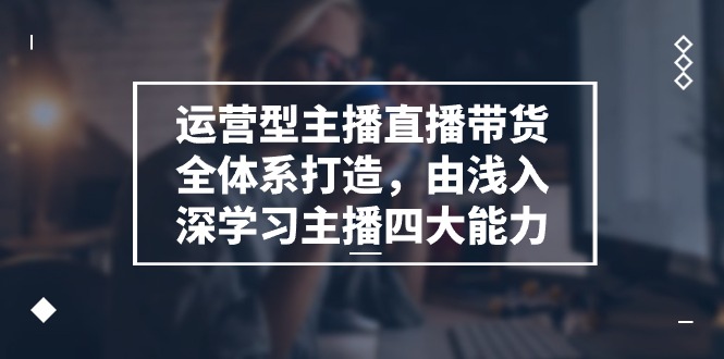 图片[1]-运营型主播直播带货全体系打造，由浅入深学习主播四大能力（9节）