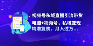 (12249期)视频号私域直播引流带货:电脑+视频号,私域变现,精准复购,月入过万…-中创网_分享创业项目_助您在家赚钱