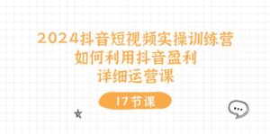 2024抖音短视频实操训练营:如何利用抖音盈利,详细运营课(27节视频课)-中创网_分享创业项目_助您在家赚钱