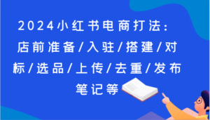 2024小红书电商玩法:店前提前准备/进驻/构建/对比/选款/提交/去重复/公布手记等-中创网_分享创业项目_助您在家赚钱