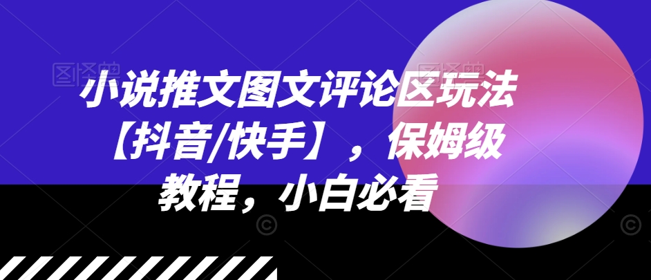 小说推文图文并茂发表评论游戏玩法【抖音视频/快手视频】，家庭保姆级实例教程，新手必读-中创网_分享创业项目_助您在家赚钱