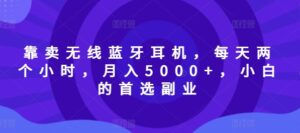 靠卖无线蓝牙耳机,每天两个小时,月入5000+,小白的首选副业-中创网_分享创业项目_助您在家赚钱