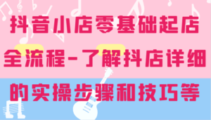 抖店零基础出单全过程-详尽学习培训抖音小店的实际操作步骤和技巧等-中创网_分享创业项目_助您在家赚钱