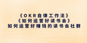 《OKR自律工作法》+《如何运营好读书会》怎么运营好赚钱的读书分享会社群营销-中创网_分享创业项目_助您在家赚钱