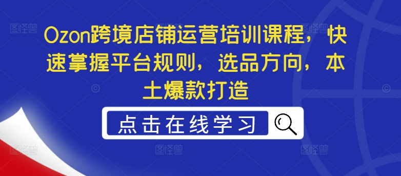 Ozon跨境店铺运营培训课程，快速掌握平台规则，选品方向，本土爆款打造-中创网_分享创业项目_助您在家赚钱
