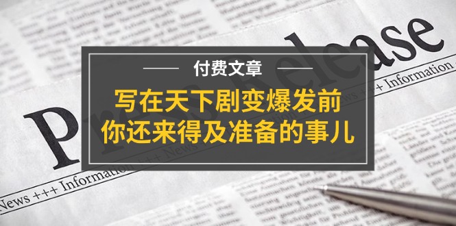 图片[1]-微信公众号付费文章《写在天下剧变爆发前，你还来得及准备的事儿》