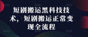 短剧搬运黑科技技术，短剧搬运正常变现全流程-中创网_分享创业项目_助您在家赚钱