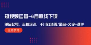 (12105期)短视频运营-6月底线下课:单品起号,主播培训,千川打法等/录音+文字+课件-中创网_分享创业项目_助您在家赚钱