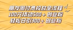 朋友圈高效付费投放全流程,100元撬动500+创业粉,日引流300加精准创业粉【揭秘】-中创网_分享创业项目_助您在家赚钱