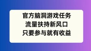 官方脑洞游戏任务,流量扶持新风口,只要参与就有收益【揭秘】-中创网_分享创业项目_助您在家赚钱