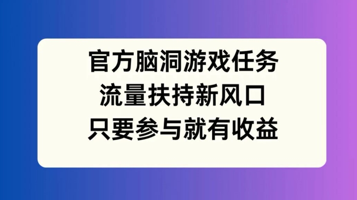 官方脑洞游戏任务，流量扶持新风口，只要参与就有收益【揭秘】-中创网_分享创业项目_助您在家赚钱