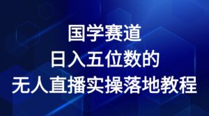 国学经典跑道-2024年日入五位数无人直播实际操作落地式实例教程-中创网_分享创业项目_助您在家赚钱
