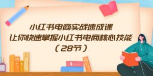 小红书电商实战演练速成课,让你快速把握小红书电商核心技能(28节)-中创网_分享创业项目_助您在家赚钱