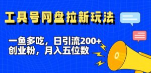 一鱼多吃，日引流200+创业粉，全平台工具号，网盘拉新新玩法月入5位数【揭秘】-中创网_分享创业项目_助您在家赚钱