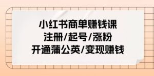 小红书商单赚钱课:注册/起号/涨粉/开通蒲公英/变现赚钱(25节课)-中创网_分享创业项目_助您在家赚钱
