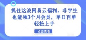 抓住这波网易云福利，非学生也能领3个月会员，单日百单轻松上手-中创网_分享创业项目_助您在家赚钱