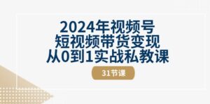 2024年视频号短视频带货变现从0到1实战私教课（30节视频课）-中创网_分享创业项目_助您在家赚钱