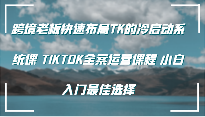 跨境老板快速布局TK的冷启动系统课 TIKTOK全案运营课程 小白入门最佳选择-中创网_分享创业项目_助您在家赚钱