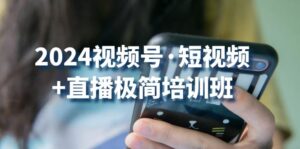 2024视频号短视频+直播极简培训班:抓住视频号风口,流量红利-中创网_分享创业项目_助您在家赚钱