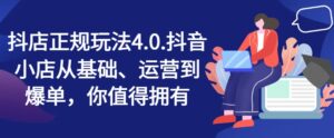 抖音小店靠谱游戏玩法4.0,抖店从产品、经营到打造爆款,可遇不可求-中创网_分享创业项目_助您在家赚钱