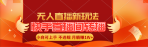 （11775期）快手直播平台直播玩法简单躺着赚钱，真正意义上的全无人直播，新手快速上手月入1W-中创网_分享创业项目_助您在家赚钱