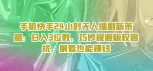 手机快手24个小时没有人播剧新趋势：日入3个数，恰当避开著作权困惑，平躺着还能赚钱-中创网_分享创业项目_助您在家赚钱