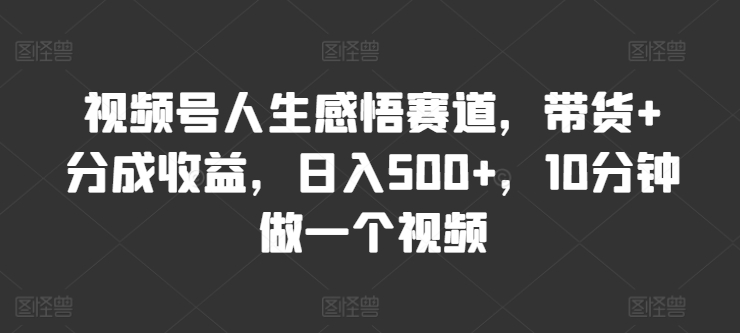 微信视频号人生的感悟跑道，卖货 分为盈利，日入500 ，10多分钟做一个视频-中创网_分享创业项目_助您在家赚钱