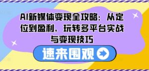 AI新媒体变现全攻略:从定位到盈利,玩转多平台实战与变现技巧-中创网_分享创业项目_助您在家赚钱