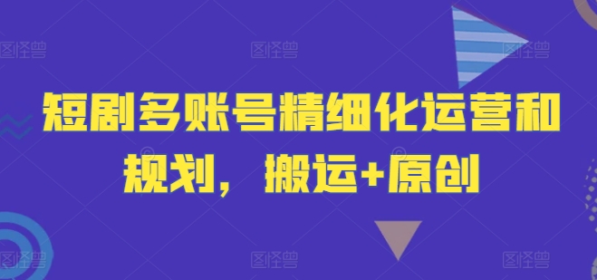 短剧多账号精细化运营和规划，搬运+原创-中创网_分享创业项目_助您在家赚钱