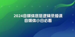 （12053期）2024自媒体底层逻辑录播课，自媒体小白必看-中创网_分享创业项目_助您在家赚钱