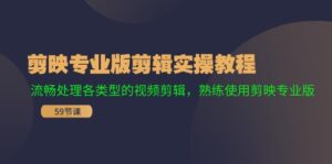 (11969期)剪映专业版剪辑实操教程:流畅处理各类型的视频剪辑,熟练使用剪映专业版-中创网_分享创业项目_助您在家赚钱