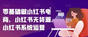 零基础做小红书电商,小红书的无货源电商,小红书的系统运营-中创网_分享创业项目_助您在家赚钱