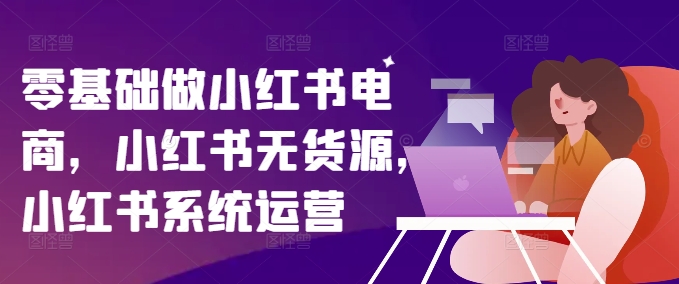 零基础做小红书电商，小红书的无货源电商，小红书的系统运营-中创网_分享创业项目_助您在家赚钱
