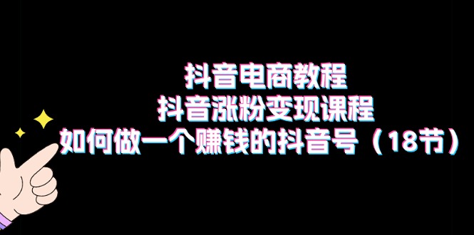 （11436期）抖音电商教程：抖音涨粉变现课程：如何做一个赚钱的抖音号（18节）-中创网_分享创业项目_助您在家赚钱