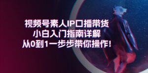 (11441期)视频号素人IP口播带货小白入门指南详解,从0到1一步步带你操作!-中创网_分享创业项目_助您在家赚钱