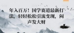 年入百万!国学赛道最新打法,轻轻松松引流变现,闷声发大财-中创网_分享创业项目_助您在家赚钱