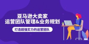 亚马逊大卖家运营团队管理&业务规划,打造超强实力的运营团队-中创网_分享创业项目_助您在家赚钱