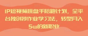IP短视频操盘手陪跑计划,全平台独创抄作业学习法,转型月入5w的新职业-中创网_分享创业项目_助您在家赚钱