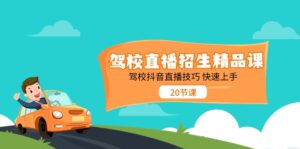 驾校直播招生精品课,驾校抖音直播技巧快速上手(20节课)-中创网_分享创业项目_助您在家赚钱