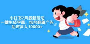 （11711期）小红书的7月全新游戏玩法，一鍵生成字幕，融合商单广告宣传，公域月收入10000-中创网_分享创业项目_助您在家赚钱