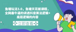鱼塘玩法3.0，鱼塘天花板课程，全网最牛逼的讲透抖音算法逻辑+底层逻辑的内容（更新）-中创网_分享创业项目_助您在家赚钱