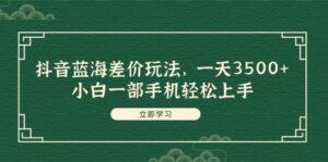 (11903期)抖音蓝海差价玩法,一天3500+,小白一部手机轻松上手-中创网_分享创业项目_助您在家赚钱
