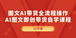 (11758期)图文并茂AI带货全流程操作,AI图文并茂即创卖货自学课程-中创网_分享创业项目_助您在家赚钱