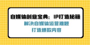 (12400期)自媒体创业宝典:IP打造秘籍:解决自媒体运营难题,打造爆款内容-中创网_分享创业项目_助您在家赚钱