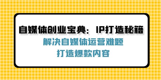 （12400期）自媒体创业宝典：IP打造秘籍：解决自媒体运营难题，打造爆款内容-中创网_分享创业项目_助您在家赚钱