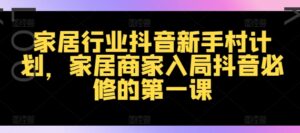 家居行业抖音新手村计划，家居商家入局抖音必修的第一课-中创网_分享创业项目_助您在家赚钱