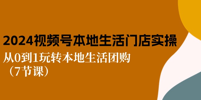 2024视频号短视频本地生活门店实操：从0到1玩转本地生活团购（7节课）-中创网_分享创业项目_助您在家赚钱
