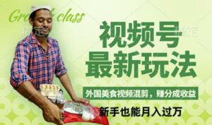 视频号新玩法，外国美食视频混剪，撸分成计划收益，视频制作简单，轻松月入过万【揭秘】-中创网_分享创业项目_助您在家赚钱